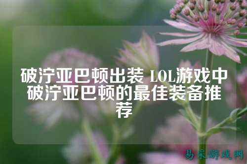 破泞亚巴顿出装 LOL游戏中破泞亚巴顿的最佳装备推荐