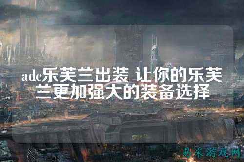 adc乐芙兰出装 让你的乐芙兰更加强大的装备选择