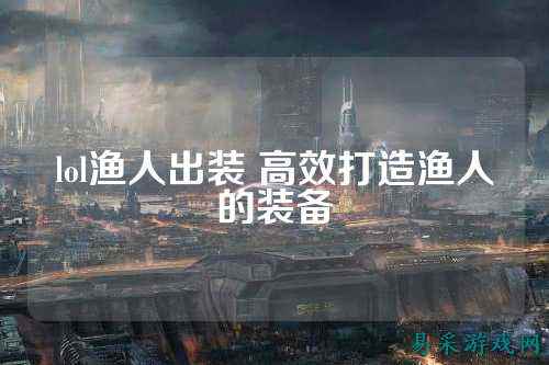 lol渔人出装 高效打造渔人的装备