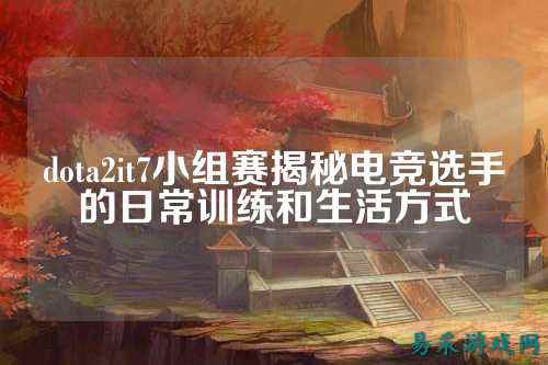 dota2it7小组赛揭秘电竞选手的日常训练和生活方式