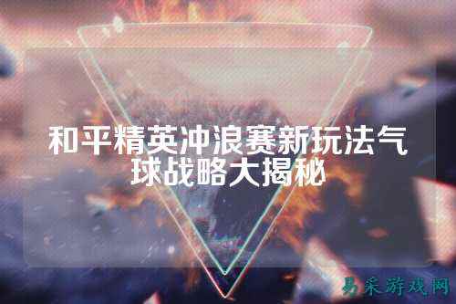 和平精英冲浪赛新玩法气球战略大揭秘