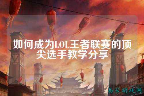 如何成为LOL王者联赛的顶尖选手教学分享