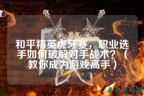 和平精英虎牙赛,职业选手如何破解对手战术?(教你成为游戏高手)