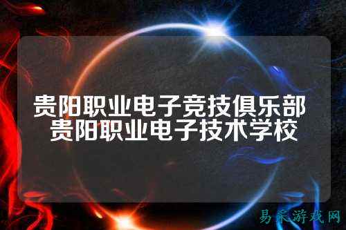 贵阳职业电子竞技俱乐部 贵阳职业电子技术学校
