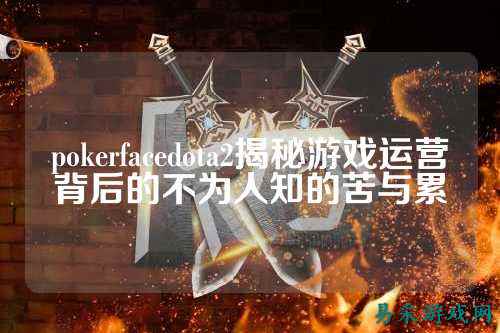 pokerfacedota2揭秘游戏运营背后的不为人知的苦与累