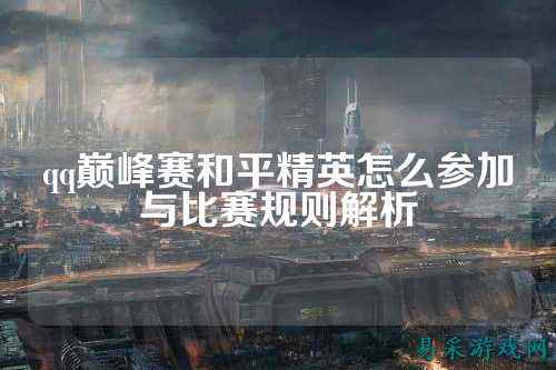 qq巅峰赛和平精英怎么参加与比赛规则解析
