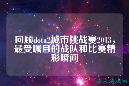 回顾dota2城市挑战赛2013,最受瞩目的战队和比赛精彩瞬间