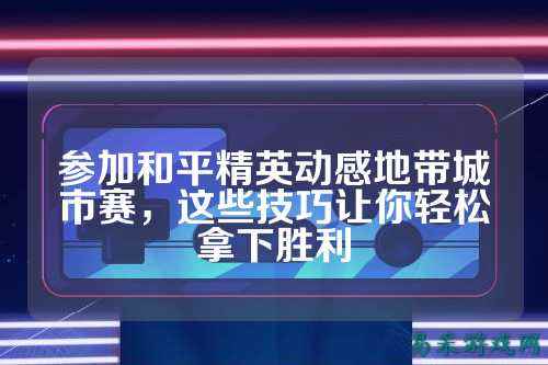 参加和平精英动感地带城市赛,这些技巧让你轻松拿下胜利