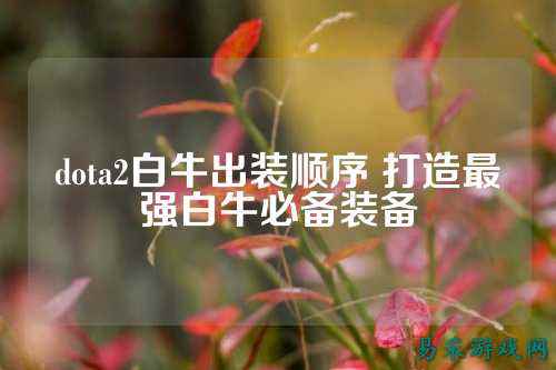 dota2白牛出装顺序 打造最强白牛必备装备