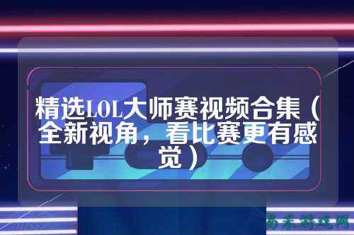精选LOL大师赛视频合集(全新视角,看比赛更有感觉)