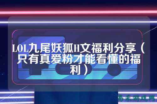 LOL九尾妖狐H文福利分享（只有真爱粉才能看懂的福利）