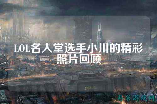 LOL名人堂选手小川的精彩照片回顾