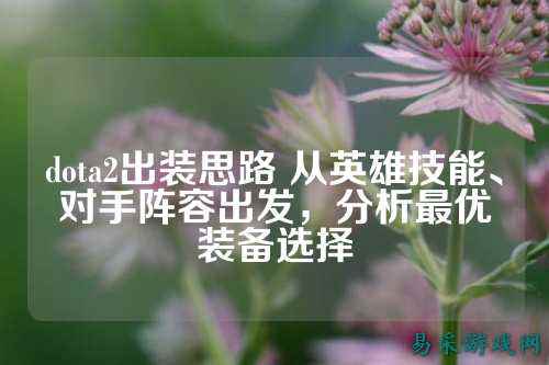 dota2出装思路 从英雄技能、对手阵容出发，分析最优装备选择