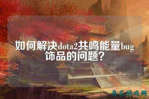 如何解决dota2共鸣能量bug饰品的问题？
