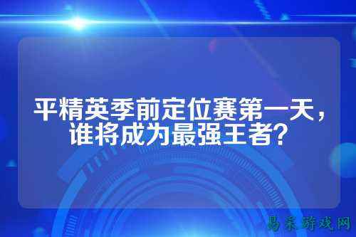 平精英季前定位赛第一天，谁将成为最强王者？