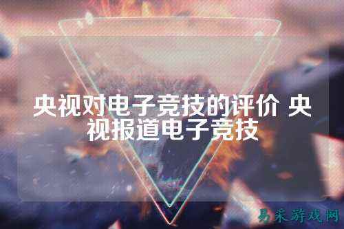 央视对电子竞技的评价 央视报道电子竞技