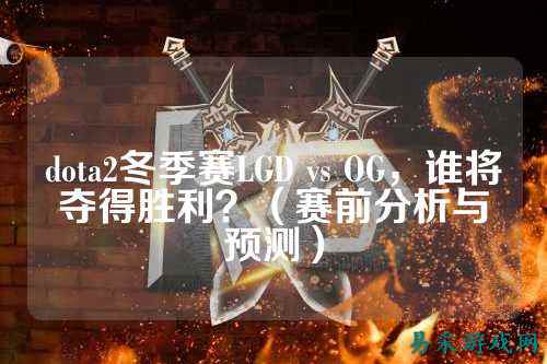 dota2冬季赛LGD vs OG，谁将夺得胜利？（赛前分析与预测）