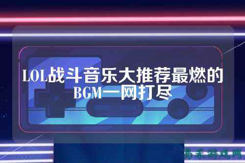 LOL战斗音乐大推荐最燃的BGM一网打尽