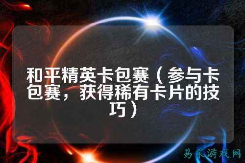 和平精英卡包赛（参与卡包赛，获得稀有卡片的技巧）