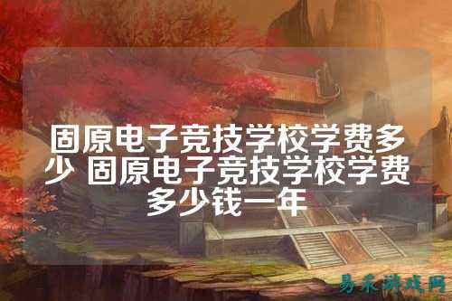 固原电子竞技学校学费多少 固原电子竞技学校学费多少钱一年