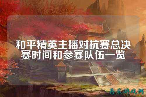 和平精英主播对抗赛总决赛时间和参赛队伍一览