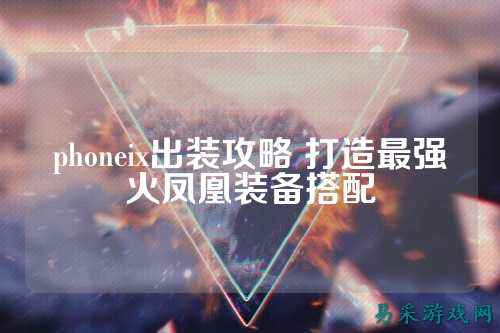 phoneix出装攻略 打造最强火凤凰装备搭配