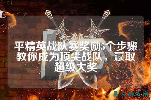 平精英战队赛奖励5个步骤教你成为顶尖战队，赢取超级大奖