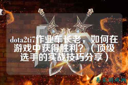 dota2ti7作业车长老,如何在游戏中获得胜利?(顶级选手的实战技巧分享)