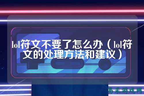 lol符文不要了怎么办(lol符文的处理方法和建议)