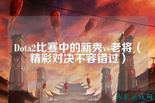 Dota2比赛中的新秀vs老将(精彩对决不容错过)