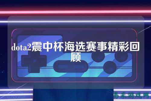 dota2震中杯海选赛事精彩回顾
