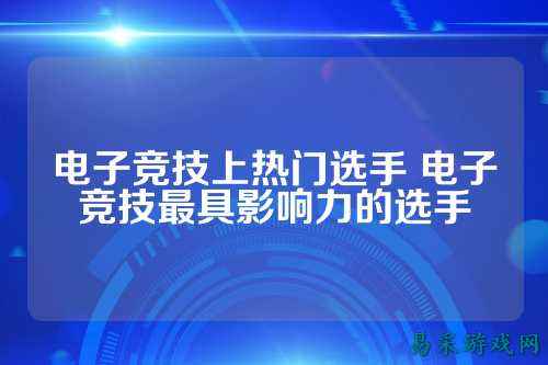 电子竞技上热门选手 电子竞技最具影响力的选手