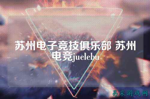 苏州电子竞技俱乐部 苏州电竞juelebu