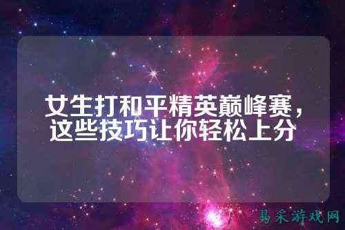 女生打和平精英巅峰赛,这些技巧让你轻松上分