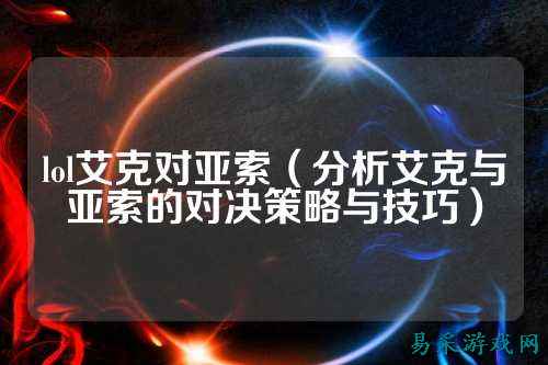 lol艾克对亚索（分析艾克与亚索的对决策略与技巧）
