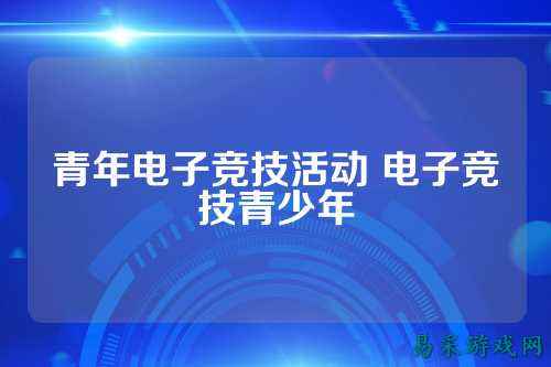 青年电子竞技活动 电子竞技青少年
