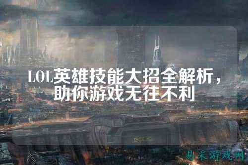 LOL英雄技能大招全解析，助你游戏无往不利