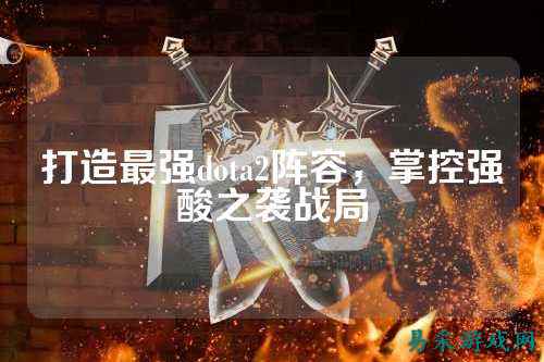 打造最强dota2阵容，掌控强酸之袭战局