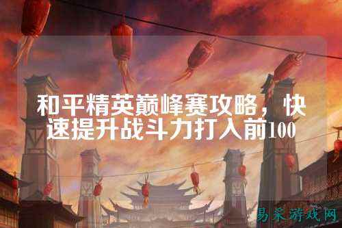 和平精英巅峰赛攻略，快速提升战斗力打入前100