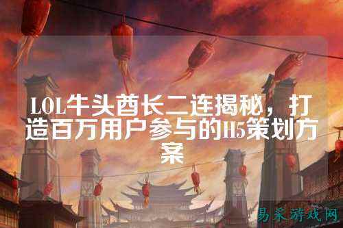 LOL牛头酋长二连揭秘，打造百万用户参与的H5策划方案