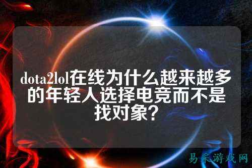 dota2lol在线为什么越来越多的年轻人选择电竞而不是找对象？