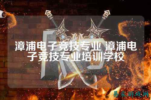 漳浦电子竞技专业 漳浦电子竞技专业培训学校