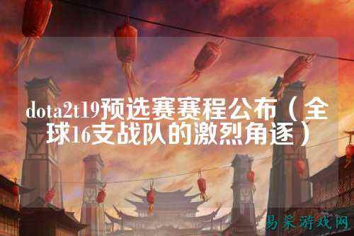 dota2t19预选赛赛程公布（全球16支战队的激烈角逐）