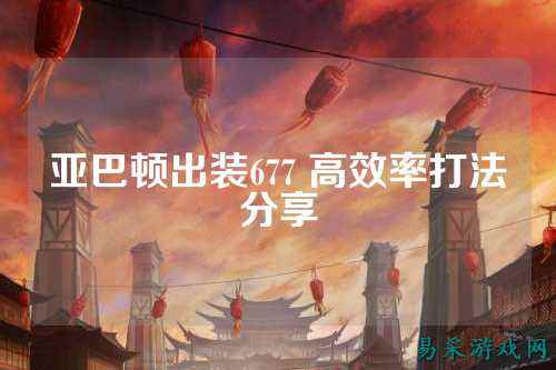 亚巴顿出装677 高效率打法分享