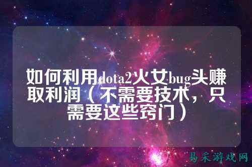如何利用dota2火女bug头赚取利润（不需要技术，只需要这些窍门）