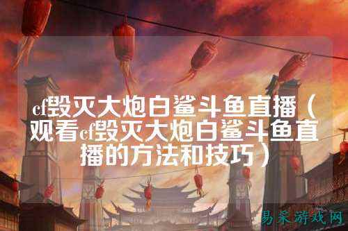 cf毁灭大炮白鲨斗鱼直播(观看cf毁灭大炮白鲨斗鱼直播的方法和技巧)