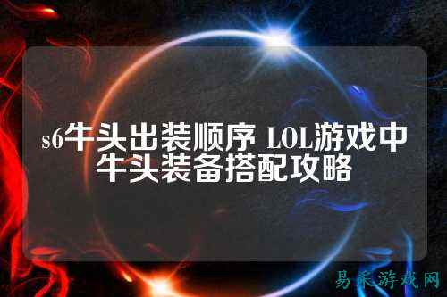 s6牛头出装顺序 LOL游戏中牛头装备搭配攻略