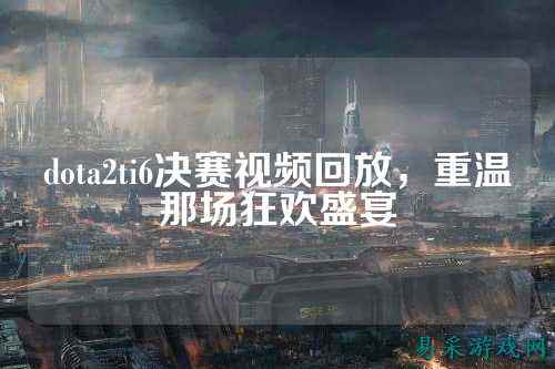 dota2ti6决赛视频回放,重温那场狂欢盛宴