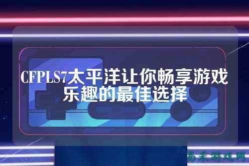 CFPLS7太平洋让你畅享游戏乐趣的最佳选择