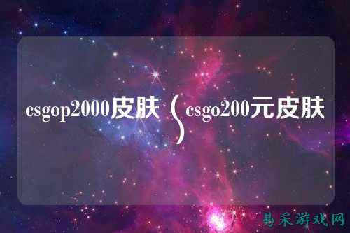 csgop2000皮肤(csgo200元皮肤)